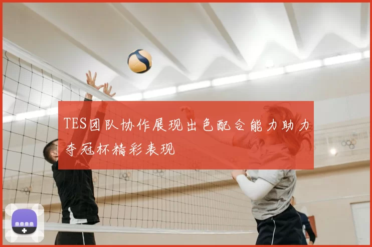 TES团队协作展现出色配合能力助力夺冠杯精彩表现