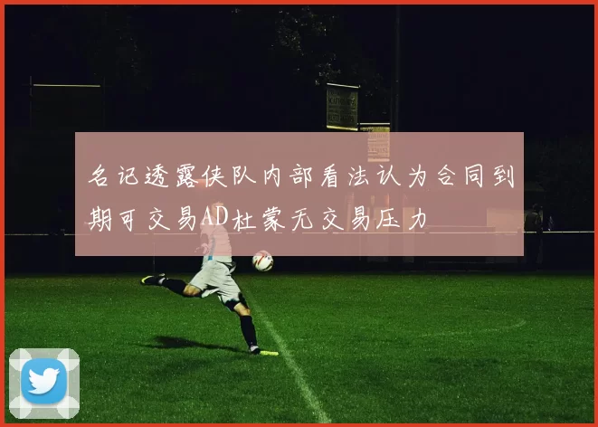 名记透露侠队内部看法认为合同到期可交易AD杜蒙无交易压力