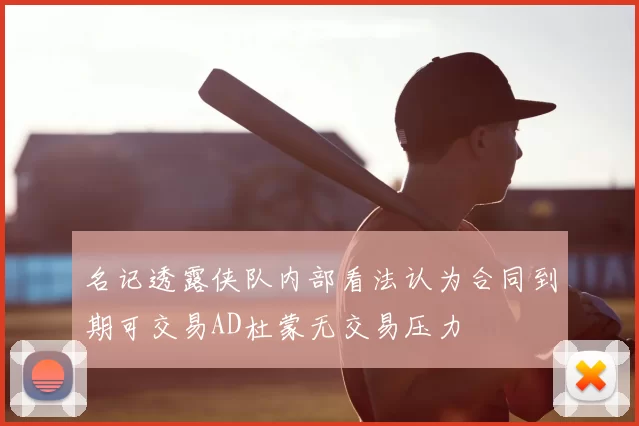 名记透露侠队内部看法认为合同到期可交易AD杜蒙无交易压力