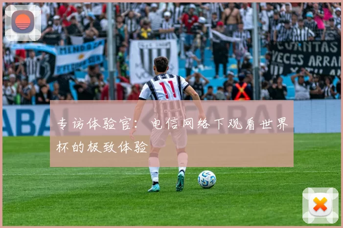 专访体验官：电信网络下观看世界杯的极致体验