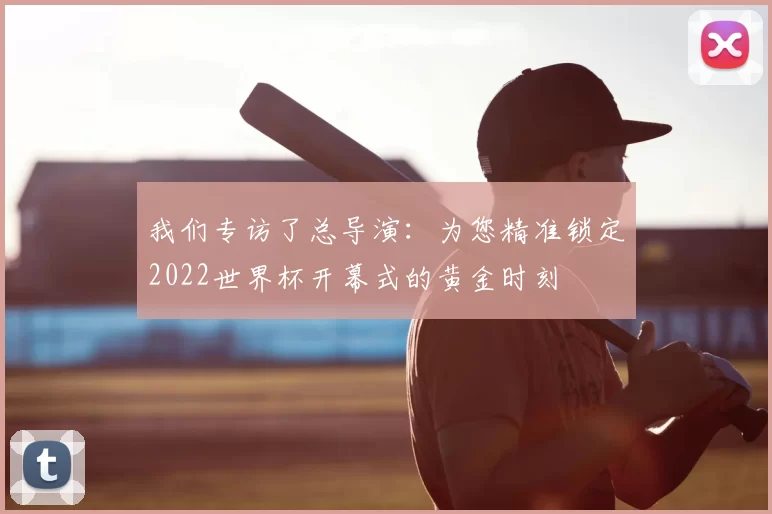 我们专访了总导演:为您精准锁定2022世界杯开幕式的黄金时刻