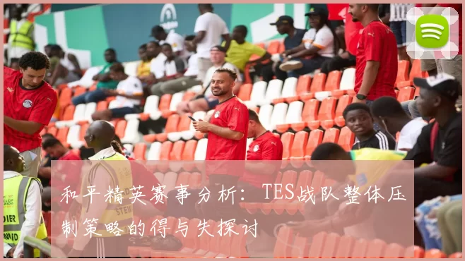 和平精英赛事分析：TES战队整体压制策略的得与失探讨