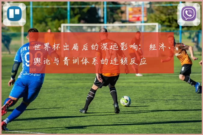 世界杯出局后的深远影响:经济、舆论与青训体系的连锁反应