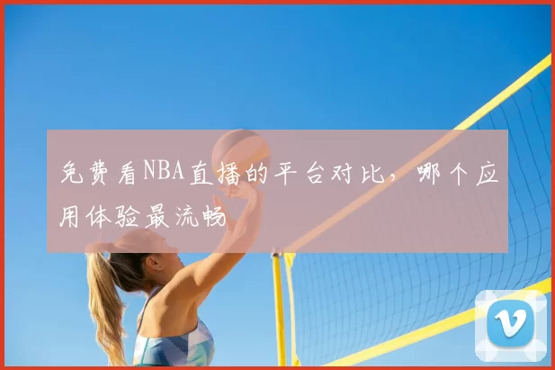 免费看NBA直播的平台对比，哪个应用体验最流畅