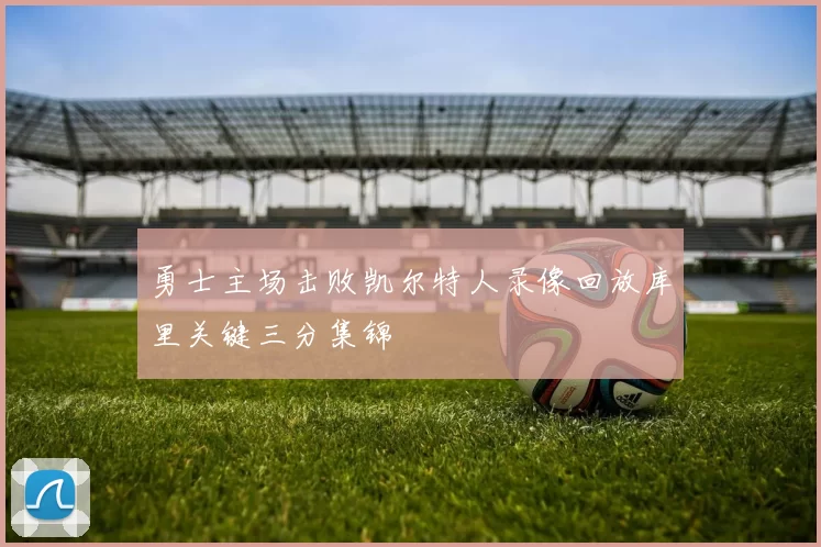 勇士主场击败凯尔特人录像回放库里关键三分集锦