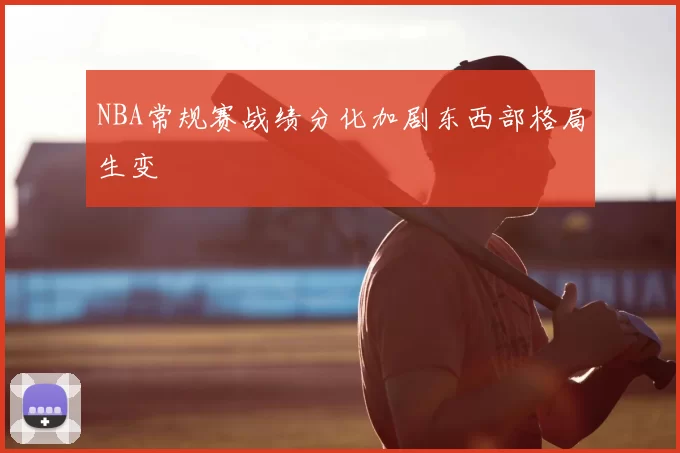 NBA常规赛战绩分化加剧东西部格局生变