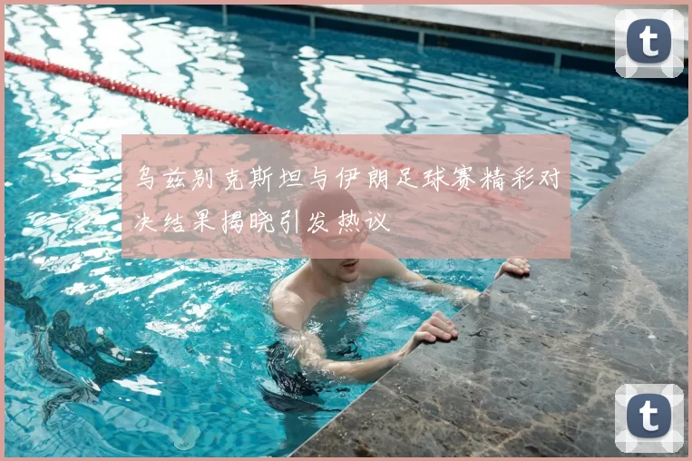 乌兹别克斯坦与伊朗足球赛精彩对决结果揭晓引发热议