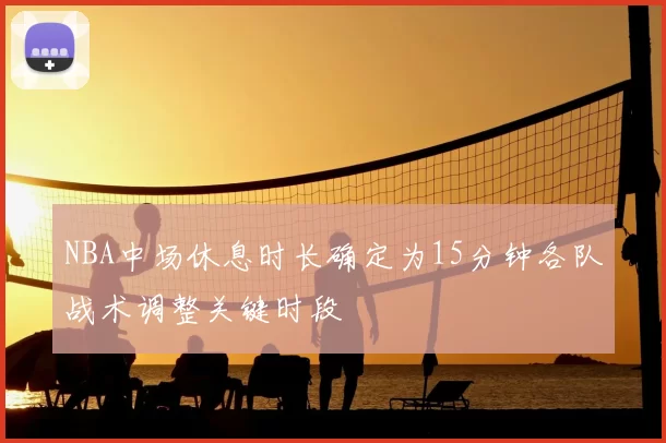 NBA中场休息时长确定为15分钟各队战术调整关键时段