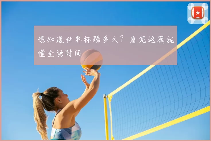 想知道世界杯踢多久?看完这篇就懂全场时间