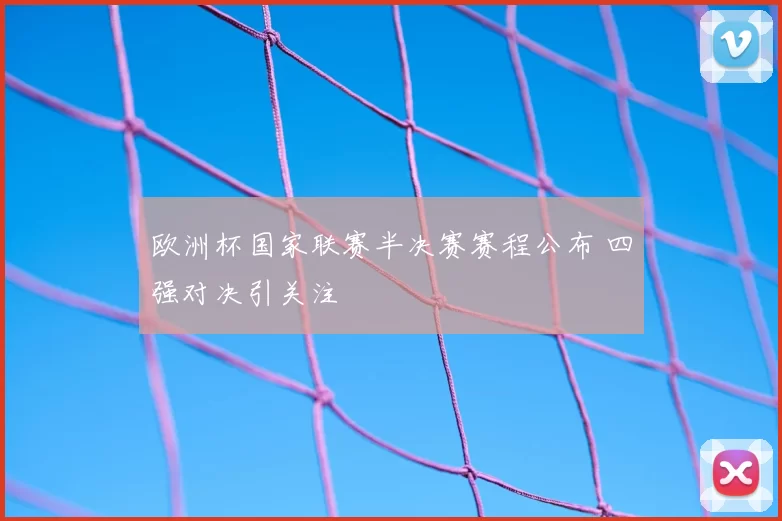 欧洲杯国家联赛半决赛赛程公布 四强对决引关注