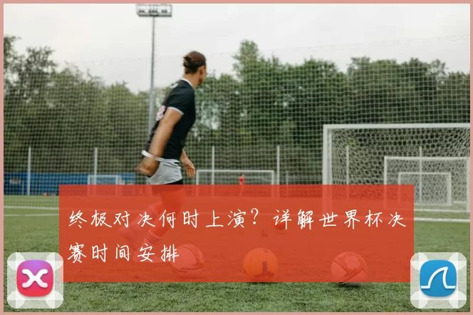 终极对决何时上演?详解世界杯决赛时间安排