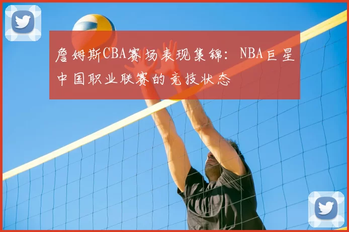 詹姆斯CBA赛场表现集锦：NBA巨星中国职业联赛的竞技状态