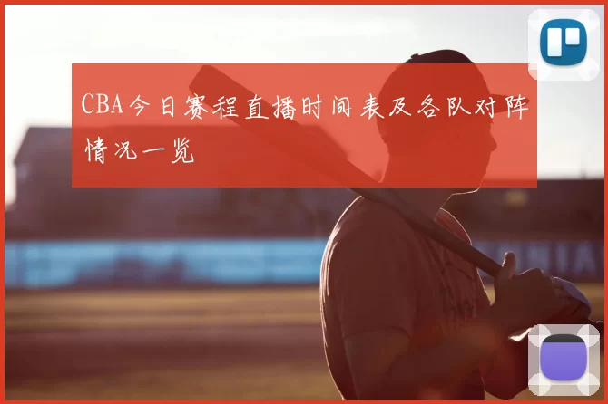 CBA今日赛程直播时间表及各队对阵情况一览