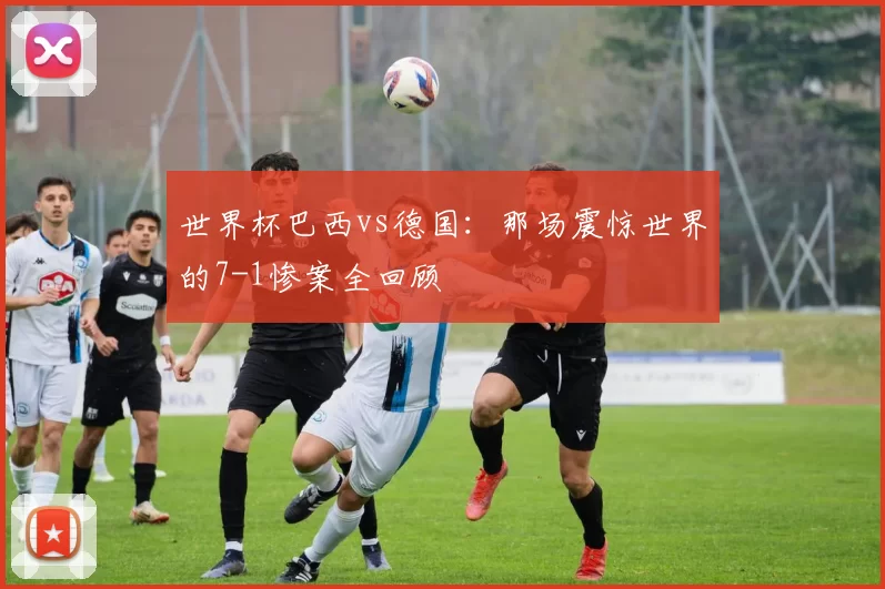 世界杯巴西vs德国：那场震惊世界的7-1惨案全回顾