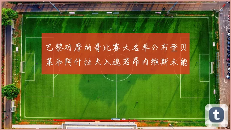 巴黎对摩纳哥比赛大名单公布登贝莱和阿什拉夫入选若昂内维斯未能参赛