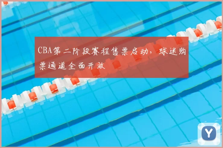 CBA第二阶段赛程售票启动，球迷购票通道全面开放