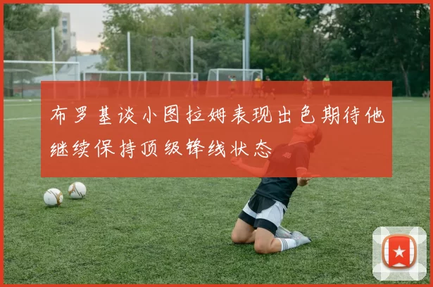 布罗基谈小图拉姆表现出色期待他继续保持顶级锋线状态