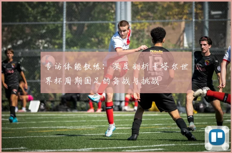 专访体能教练:深度剖析卡塔尔世界杯周期国足的备战与挑战
