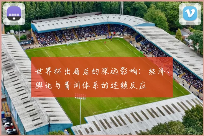 世界杯出局后的深远影响：经济、舆论与青训体系的连锁反应