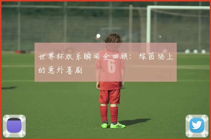 世界杯欢乐瞬间全回顾：绿茵场上的意外喜剧