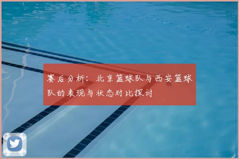赛后分析:北京篮球队与西安篮球队的表现与状态对比探讨