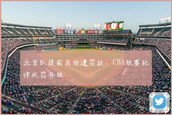 北京队提前离场遭罚款，CBA联赛纪律处罚升级