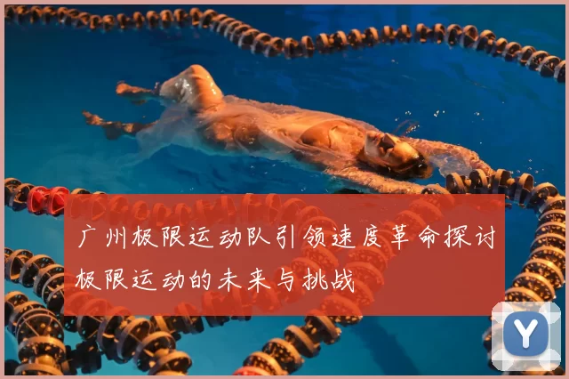 广州极限运动队引领速度革命探讨极限运动的未来与挑战