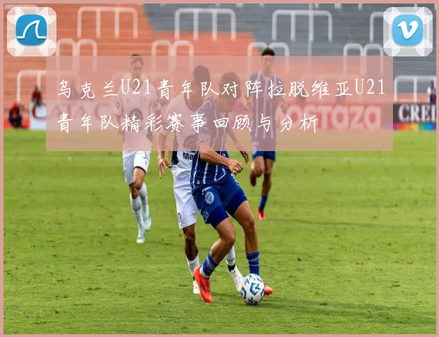 乌克兰U21青年队对阵拉脱维亚U21青年队精彩赛事回顾与分析