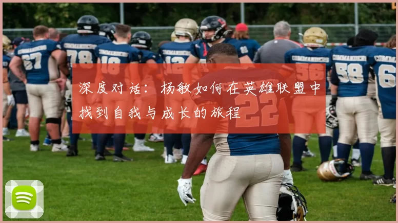 深度对话：杨敏如何在英雄联盟中找到自我与成长的旅程