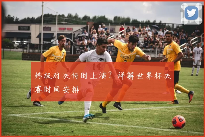 终极对决何时上演?详解世界杯决赛时间安排