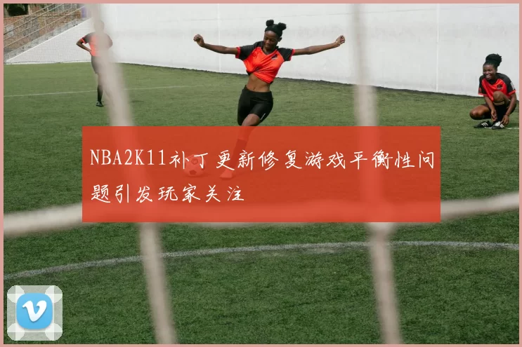 NBA2K11补丁更新修复游戏平衡性问题引发玩家关注