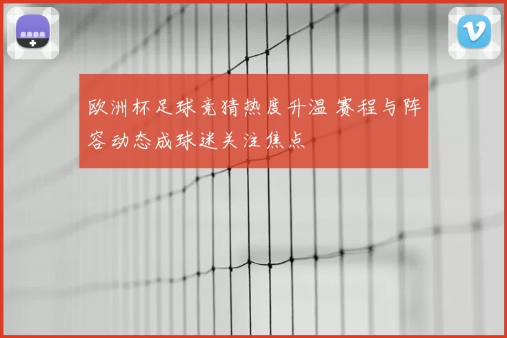 欧洲杯足球竞猜热度升温 赛程与阵容动态成球迷关注焦点