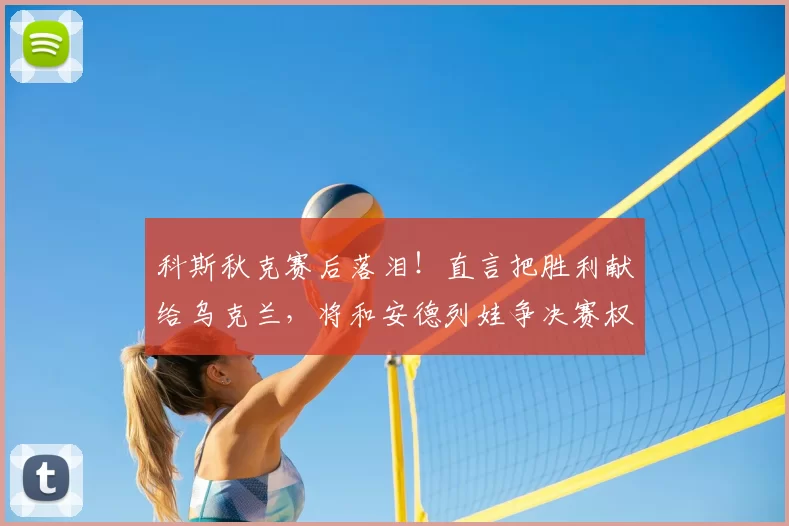 科斯秋克赛后落泪!直言把胜利献给乌克兰,将和安德列娃争决赛权