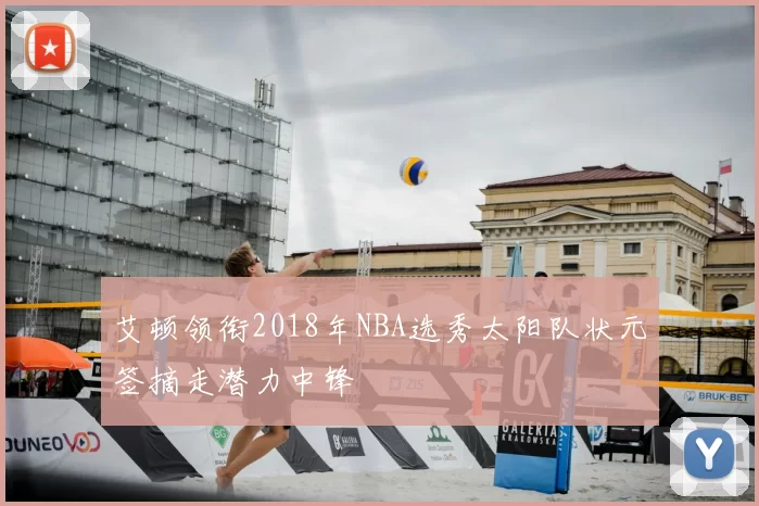 艾顿领衔2018年NBA选秀太阳队状元签摘走潜力中锋