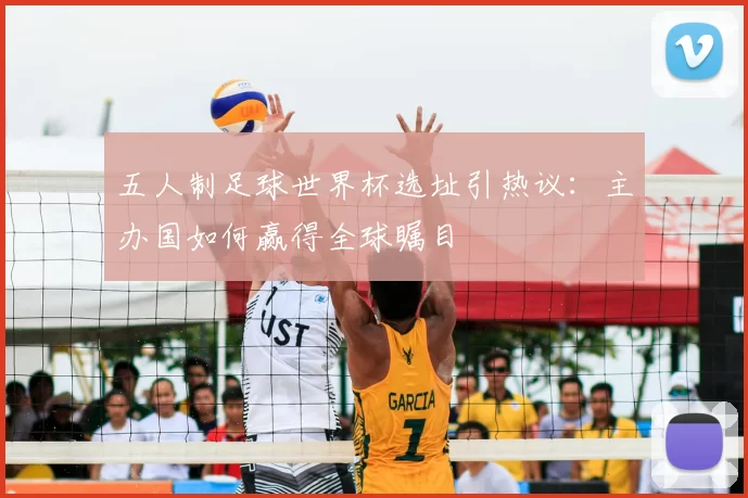 五人制足球世界杯选址引热议：主办国如何赢得全球瞩目