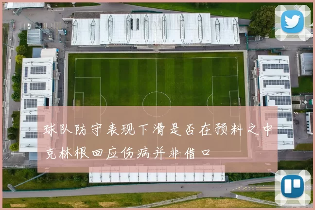 球队防守表现下滑是否在预料之中克林根回应伤病并非借口