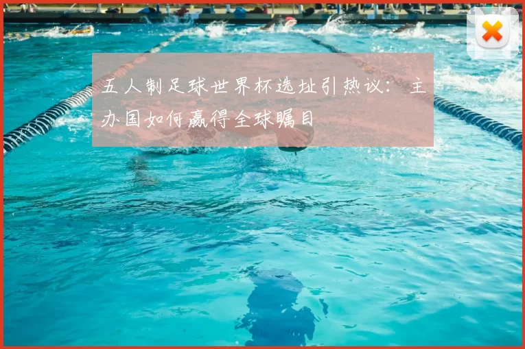 五人制足球世界杯选址引热议:主办国如何赢得全球瞩目