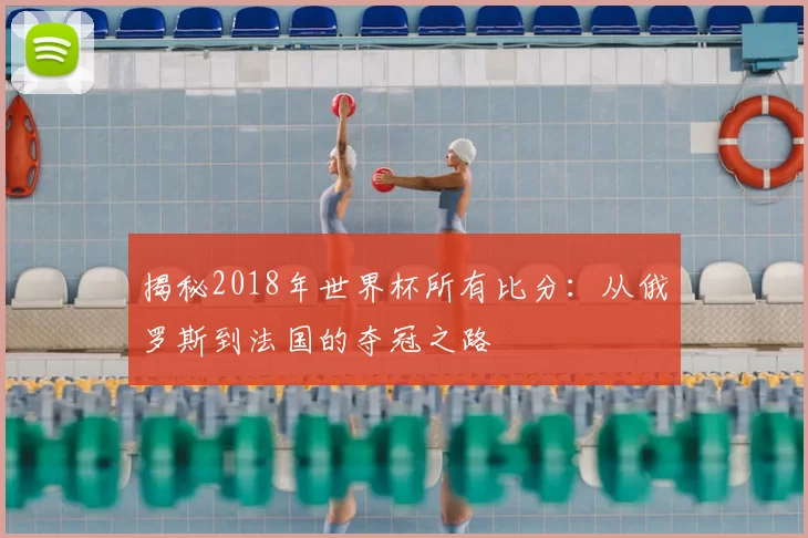 揭秘2018年世界杯所有比分：从俄罗斯到法国的夺冠之路