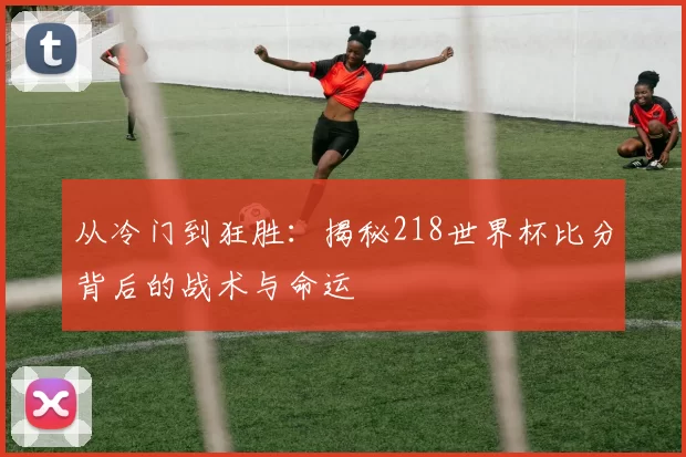 从冷门到狂胜：揭秘218世界杯比分背后的战术与命运