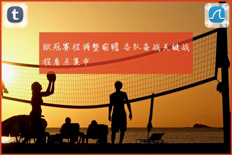 欧冠赛程调整前瞻 各队备战关键战程看点集中