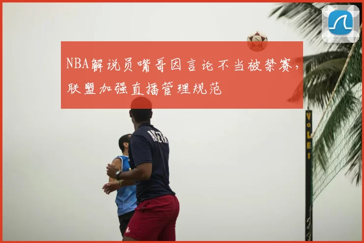 NBA解说员嘴哥因言论不当被禁赛，联盟加强直播管理规范