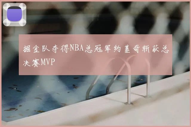 掘金队夺得NBA总冠军约基奇斩获总决赛MVP