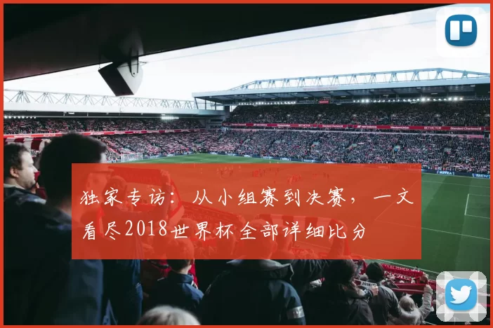 独家专访：从小组赛到决赛，一文看尽2018世界杯全部详细比分