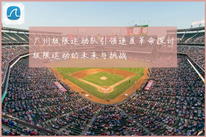 广州极限运动队引领速度革命探讨极限运动的未来与挑战