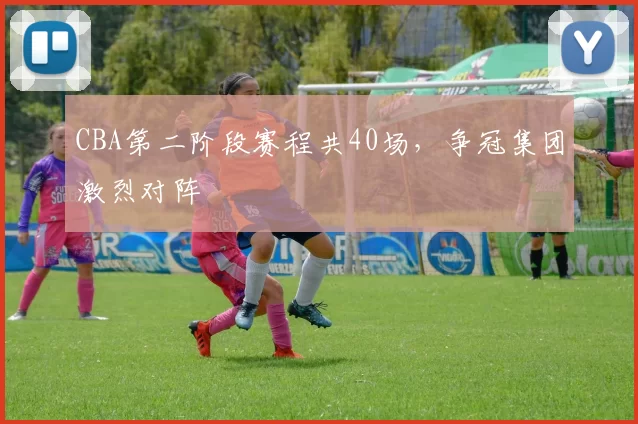 CBA第二阶段赛程共40场，争冠集团激烈对阵