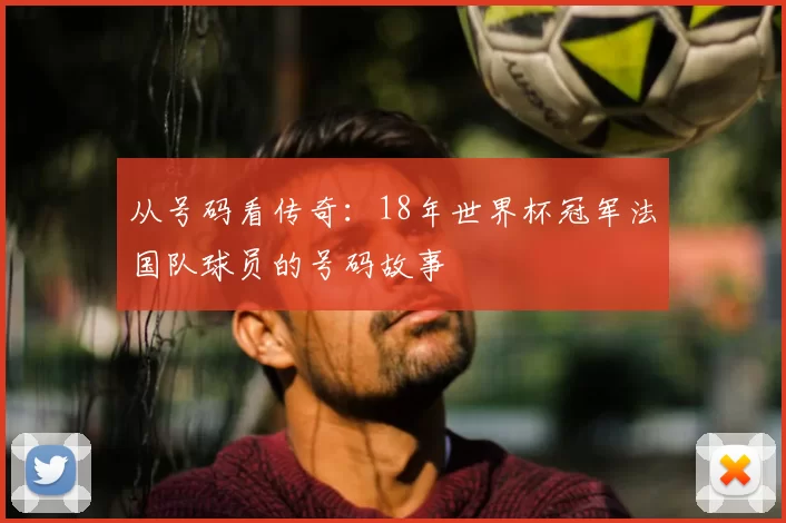 从号码看传奇：18年世界杯冠军法国队球员的号码故事