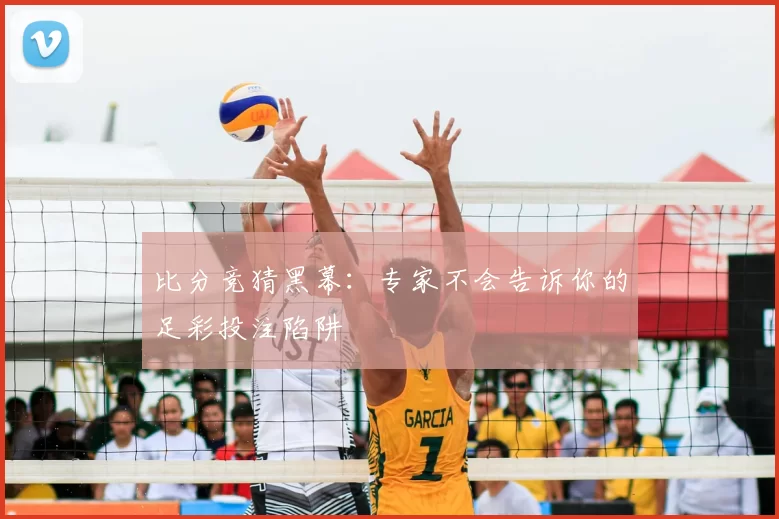 比分竞猜黑幕:专家不会告诉你的足彩投注陷阱