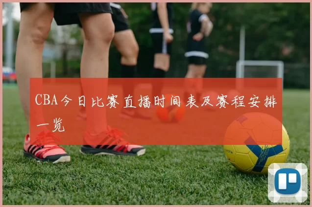 CBA今日比赛直播时间表及赛程安排一览