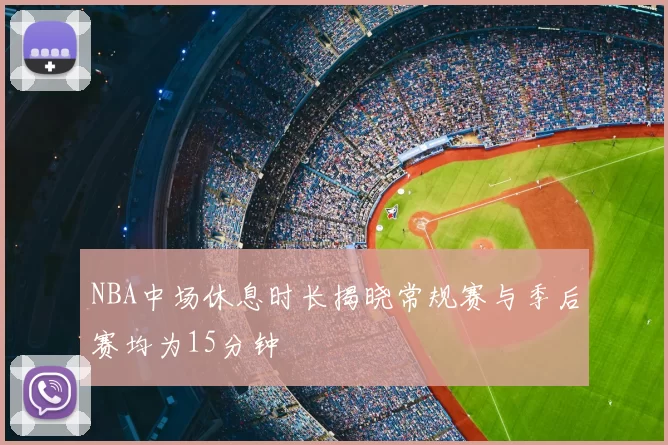 NBA中场休息时长揭晓常规赛与季后赛均为15分钟