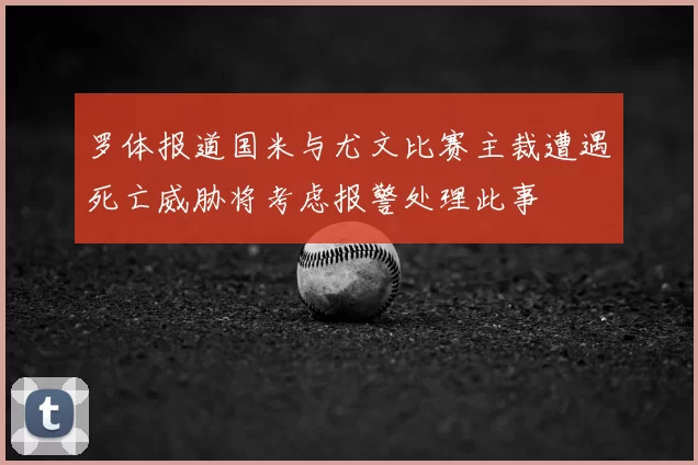 罗体报道国米与尤文比赛主裁遭遇死亡威胁将考虑报警处理此事